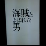 お出かけ(映画『海賊と呼ばれた男』)